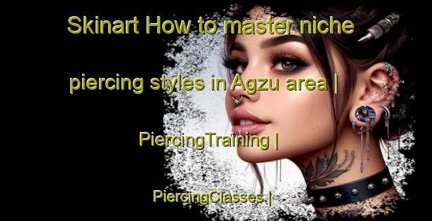 Skinart How to master niche piercing styles in Agzu area | PiercingTraining | PiercingClasses | SkinartTraining-Russian Federation